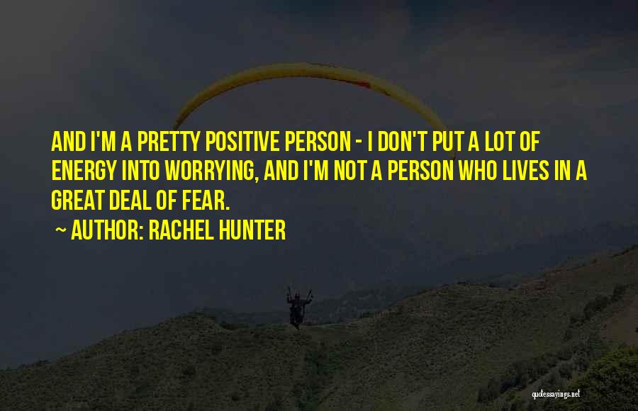 Rachel Hunter Quotes: And I'm A Pretty Positive Person - I Don't Put A Lot Of Energy Into Worrying, And I'm Not A