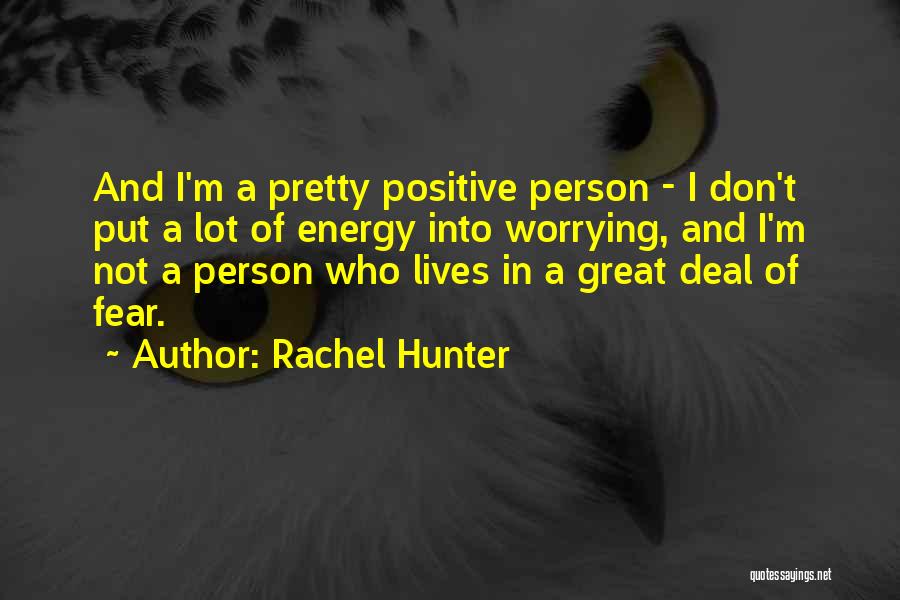 Rachel Hunter Quotes: And I'm A Pretty Positive Person - I Don't Put A Lot Of Energy Into Worrying, And I'm Not A