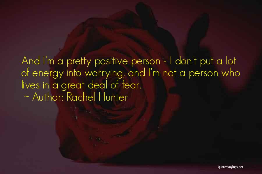 Rachel Hunter Quotes: And I'm A Pretty Positive Person - I Don't Put A Lot Of Energy Into Worrying, And I'm Not A