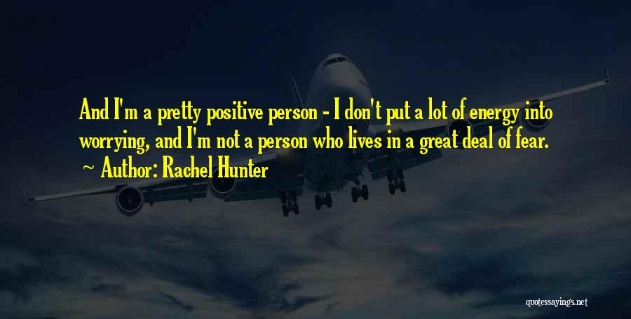 Rachel Hunter Quotes: And I'm A Pretty Positive Person - I Don't Put A Lot Of Energy Into Worrying, And I'm Not A