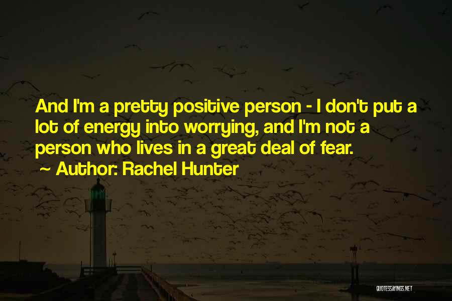 Rachel Hunter Quotes: And I'm A Pretty Positive Person - I Don't Put A Lot Of Energy Into Worrying, And I'm Not A