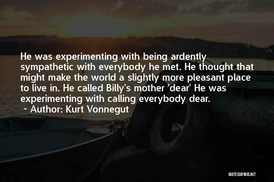 Kurt Vonnegut Quotes: He Was Experimenting With Being Ardently Sympathetic With Everybody He Met. He Thought That Might Make The World A Slightly