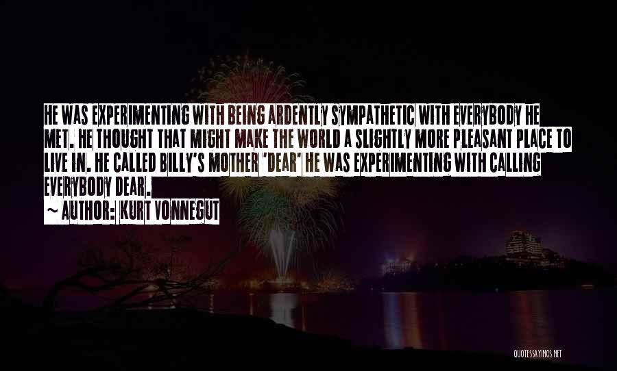 Kurt Vonnegut Quotes: He Was Experimenting With Being Ardently Sympathetic With Everybody He Met. He Thought That Might Make The World A Slightly