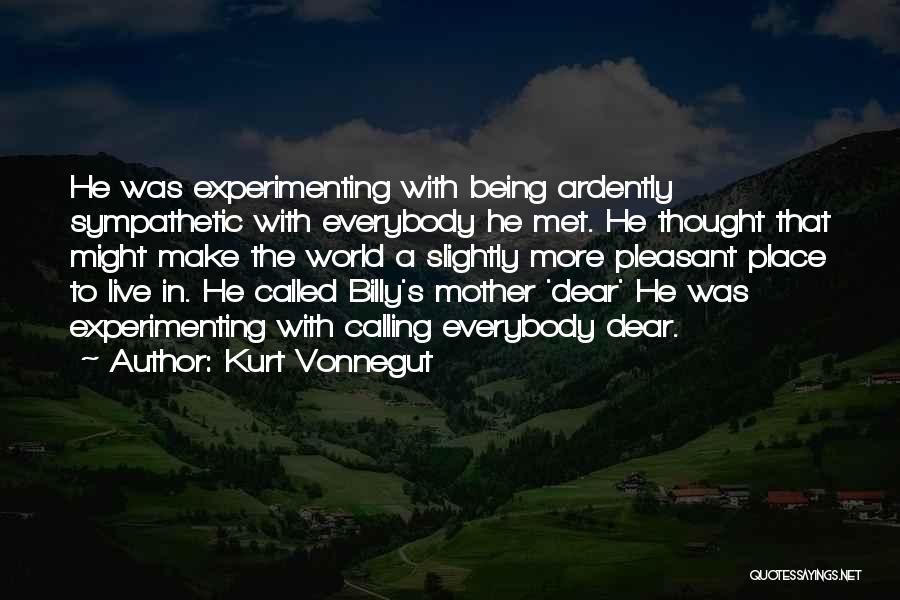 Kurt Vonnegut Quotes: He Was Experimenting With Being Ardently Sympathetic With Everybody He Met. He Thought That Might Make The World A Slightly