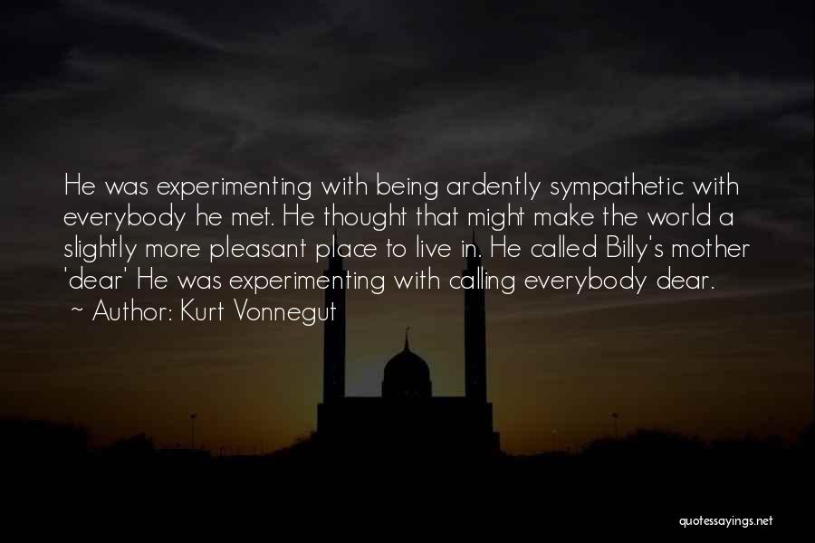 Kurt Vonnegut Quotes: He Was Experimenting With Being Ardently Sympathetic With Everybody He Met. He Thought That Might Make The World A Slightly