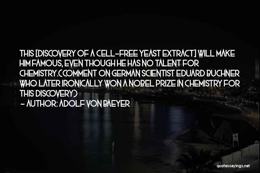 Adolf Von Baeyer Quotes: This [discovery Of A Cell-free Yeast Extract] Will Make Him Famous, Even Though He Has No Talent For Chemistry.{comment On