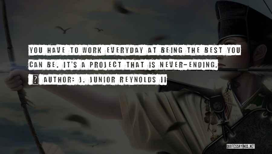 J. Junior Reynolds II Quotes: You Have To Work Everyday At Being The Best You Can Be. It's A Project That Is Never-ending.