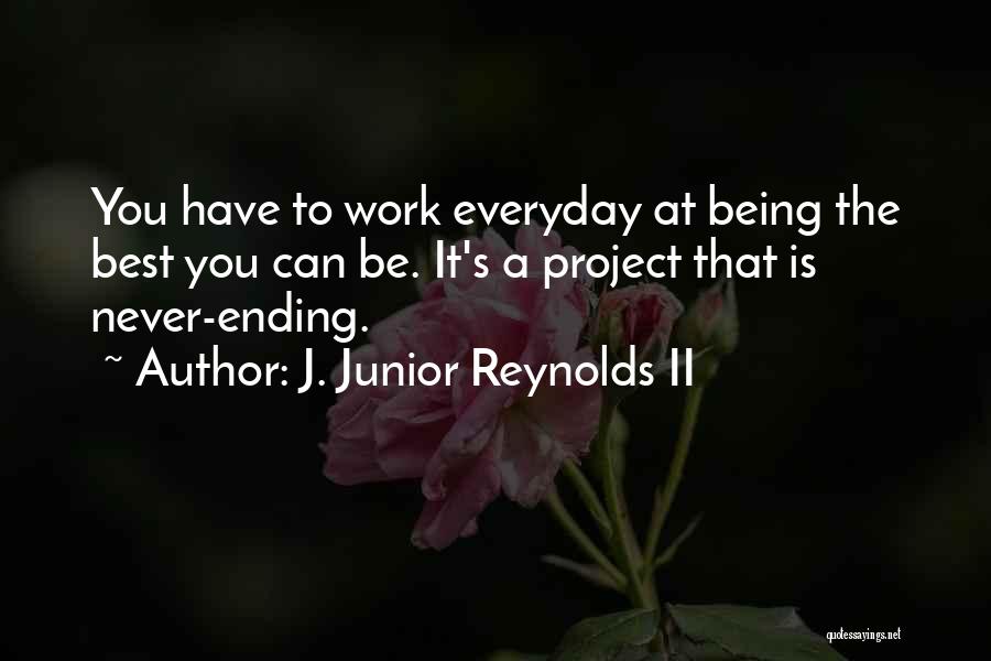 J. Junior Reynolds II Quotes: You Have To Work Everyday At Being The Best You Can Be. It's A Project That Is Never-ending.