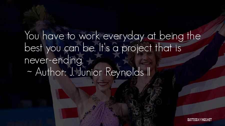 J. Junior Reynolds II Quotes: You Have To Work Everyday At Being The Best You Can Be. It's A Project That Is Never-ending.