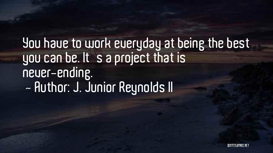 J. Junior Reynolds II Quotes: You Have To Work Everyday At Being The Best You Can Be. It's A Project That Is Never-ending.