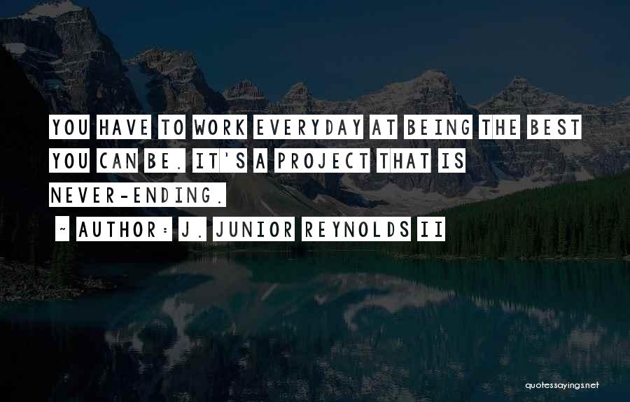 J. Junior Reynolds II Quotes: You Have To Work Everyday At Being The Best You Can Be. It's A Project That Is Never-ending.