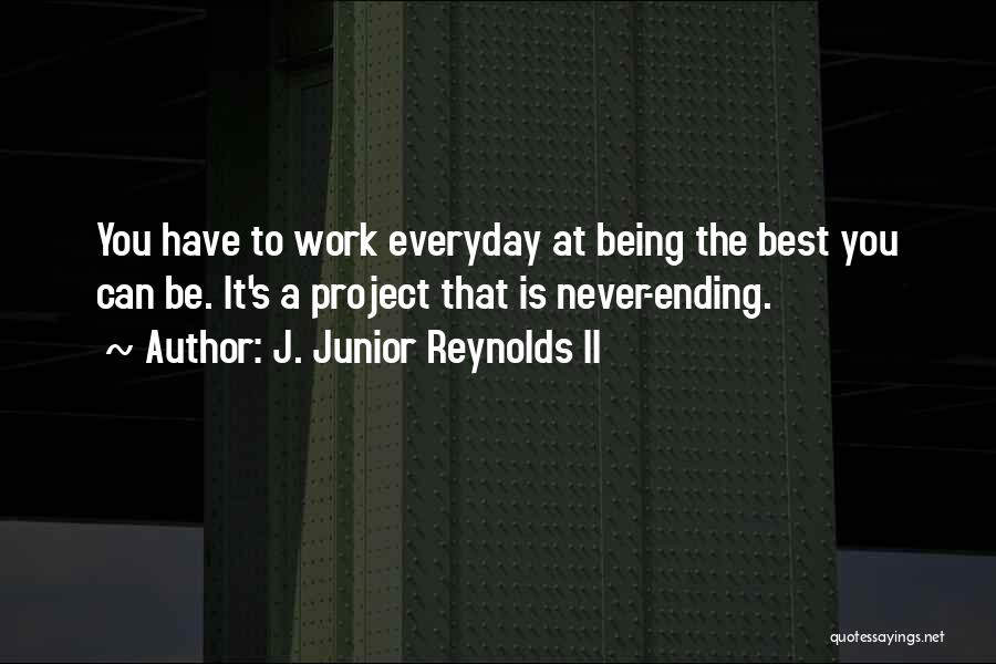 J. Junior Reynolds II Quotes: You Have To Work Everyday At Being The Best You Can Be. It's A Project That Is Never-ending.