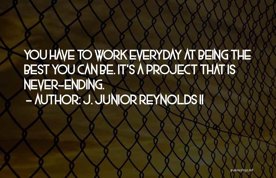 J. Junior Reynolds II Quotes: You Have To Work Everyday At Being The Best You Can Be. It's A Project That Is Never-ending.