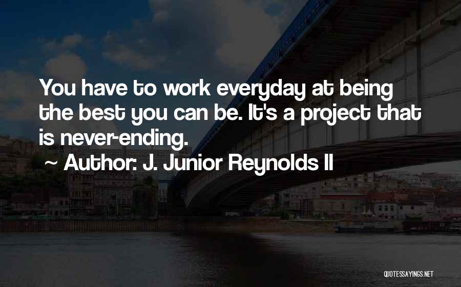 J. Junior Reynolds II Quotes: You Have To Work Everyday At Being The Best You Can Be. It's A Project That Is Never-ending.