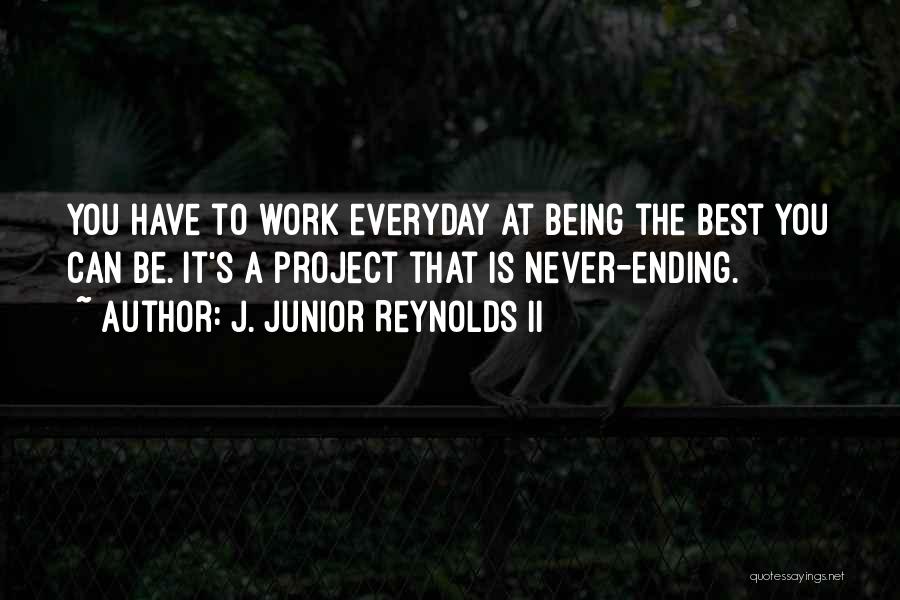 J. Junior Reynolds II Quotes: You Have To Work Everyday At Being The Best You Can Be. It's A Project That Is Never-ending.