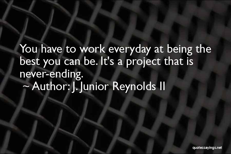J. Junior Reynolds II Quotes: You Have To Work Everyday At Being The Best You Can Be. It's A Project That Is Never-ending.