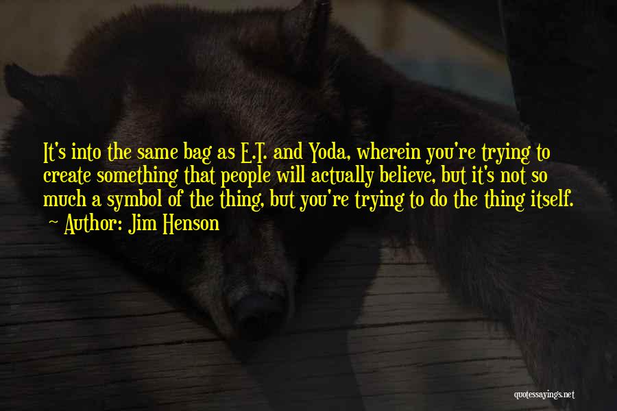 Jim Henson Quotes: It's Into The Same Bag As E.t. And Yoda, Wherein You're Trying To Create Something That People Will Actually Believe,