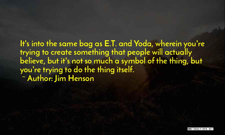 Jim Henson Quotes: It's Into The Same Bag As E.t. And Yoda, Wherein You're Trying To Create Something That People Will Actually Believe,