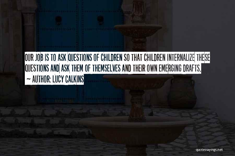 Lucy Calkins Quotes: Our Job Is To Ask Questions Of Children So That Children Internalize These Questions And Ask Them Of Themselves And