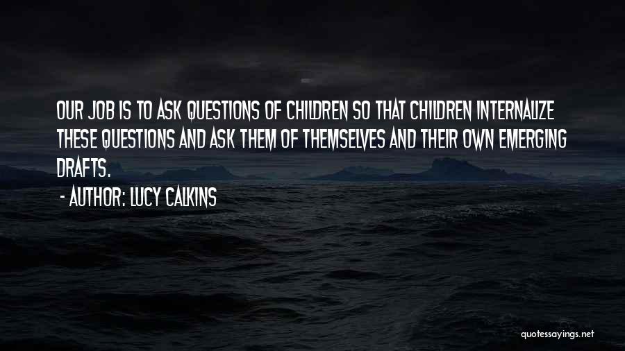 Lucy Calkins Quotes: Our Job Is To Ask Questions Of Children So That Children Internalize These Questions And Ask Them Of Themselves And