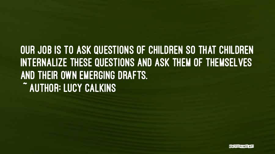 Lucy Calkins Quotes: Our Job Is To Ask Questions Of Children So That Children Internalize These Questions And Ask Them Of Themselves And