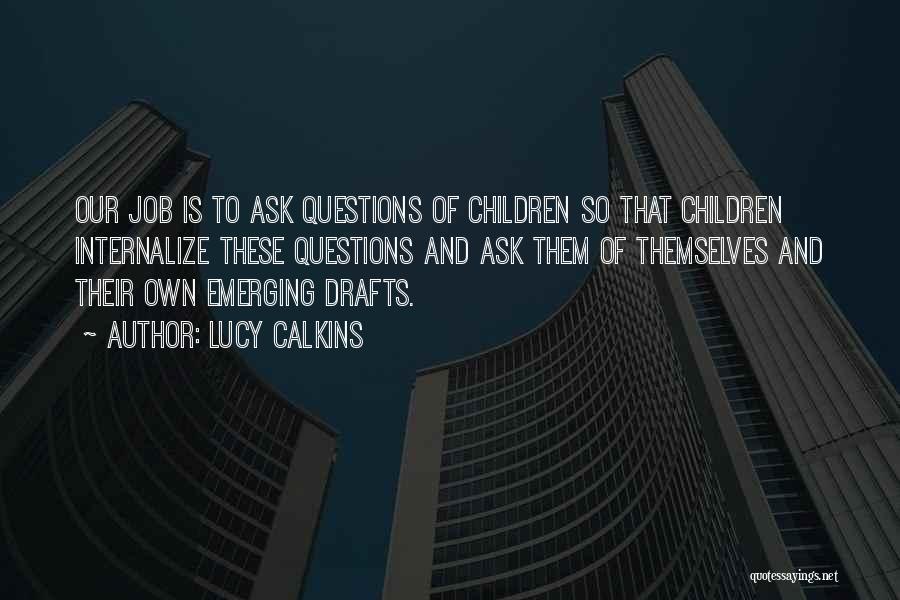 Lucy Calkins Quotes: Our Job Is To Ask Questions Of Children So That Children Internalize These Questions And Ask Them Of Themselves And