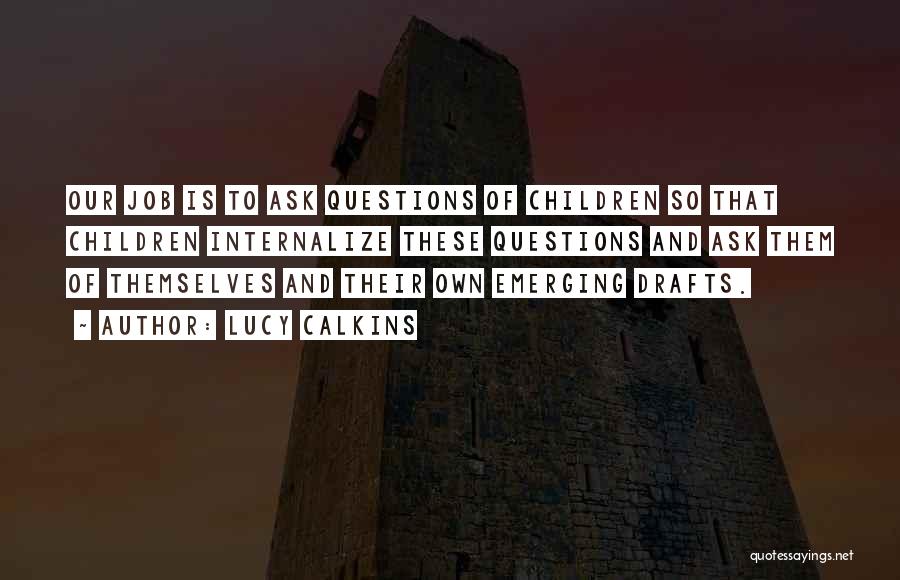 Lucy Calkins Quotes: Our Job Is To Ask Questions Of Children So That Children Internalize These Questions And Ask Them Of Themselves And