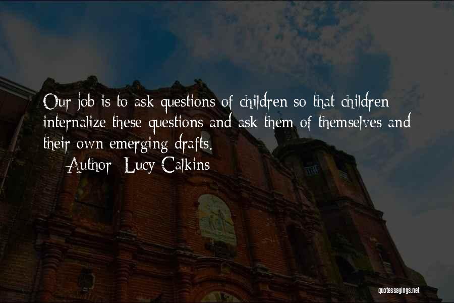 Lucy Calkins Quotes: Our Job Is To Ask Questions Of Children So That Children Internalize These Questions And Ask Them Of Themselves And