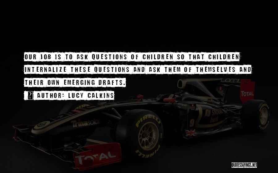 Lucy Calkins Quotes: Our Job Is To Ask Questions Of Children So That Children Internalize These Questions And Ask Them Of Themselves And