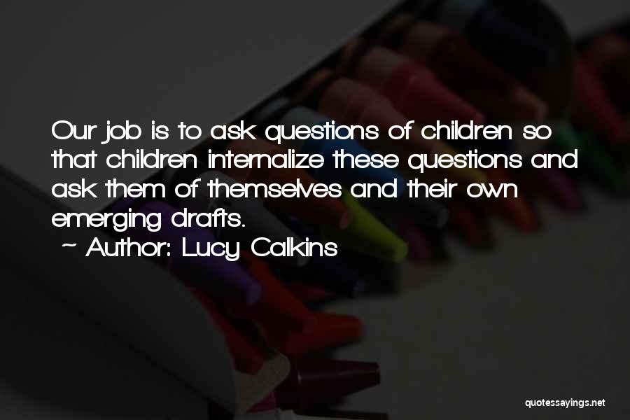 Lucy Calkins Quotes: Our Job Is To Ask Questions Of Children So That Children Internalize These Questions And Ask Them Of Themselves And