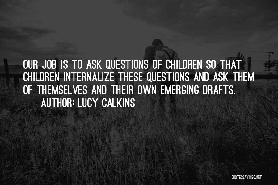 Lucy Calkins Quotes: Our Job Is To Ask Questions Of Children So That Children Internalize These Questions And Ask Them Of Themselves And