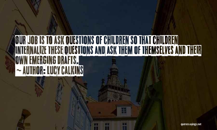 Lucy Calkins Quotes: Our Job Is To Ask Questions Of Children So That Children Internalize These Questions And Ask Them Of Themselves And