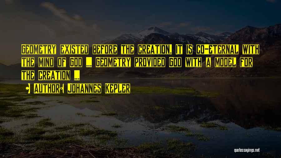 Johannes Kepler Quotes: Geometry Existed Before The Creation. It Is Co-eternal With The Mind Of God ... Geometry Provided God With A Model