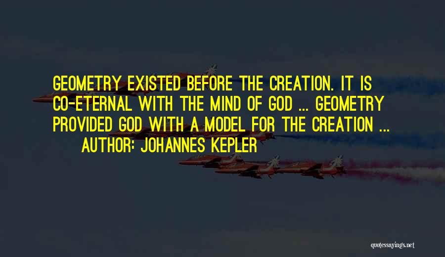 Johannes Kepler Quotes: Geometry Existed Before The Creation. It Is Co-eternal With The Mind Of God ... Geometry Provided God With A Model