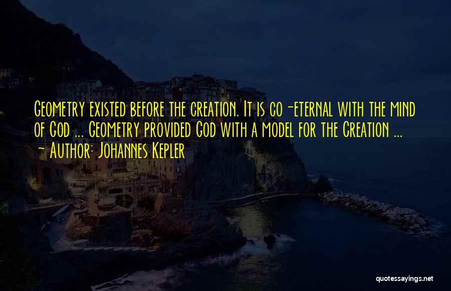 Johannes Kepler Quotes: Geometry Existed Before The Creation. It Is Co-eternal With The Mind Of God ... Geometry Provided God With A Model