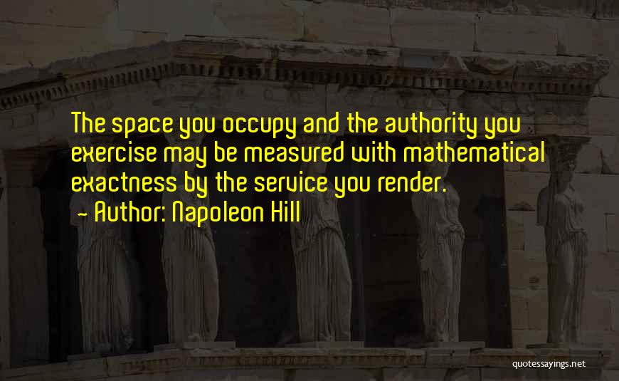 Napoleon Hill Quotes: The Space You Occupy And The Authority You Exercise May Be Measured With Mathematical Exactness By The Service You Render.