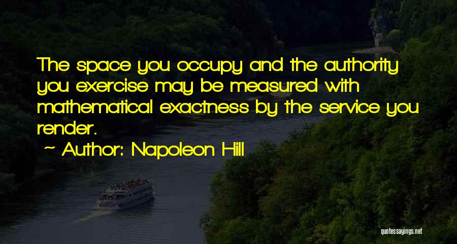 Napoleon Hill Quotes: The Space You Occupy And The Authority You Exercise May Be Measured With Mathematical Exactness By The Service You Render.