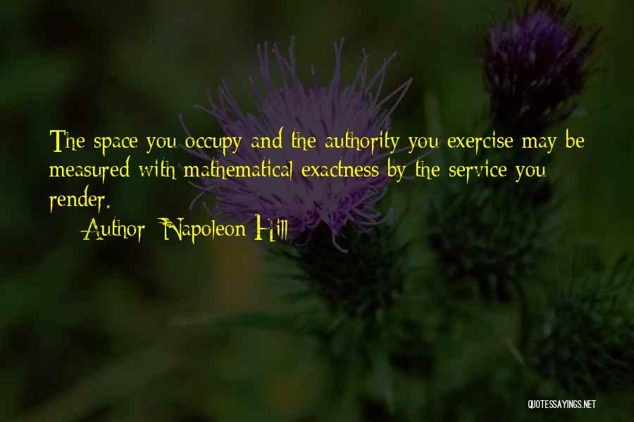 Napoleon Hill Quotes: The Space You Occupy And The Authority You Exercise May Be Measured With Mathematical Exactness By The Service You Render.