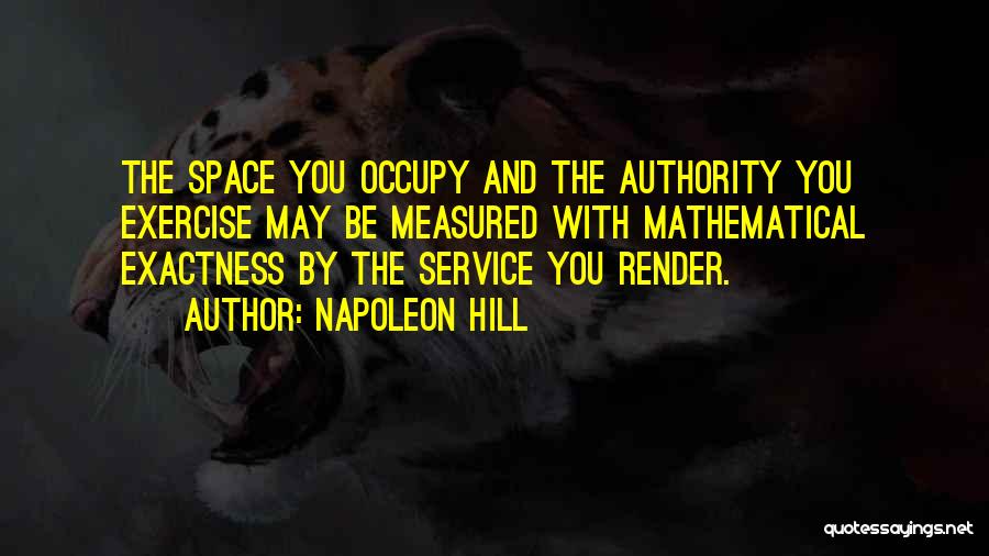 Napoleon Hill Quotes: The Space You Occupy And The Authority You Exercise May Be Measured With Mathematical Exactness By The Service You Render.
