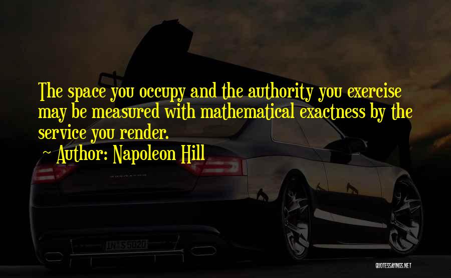 Napoleon Hill Quotes: The Space You Occupy And The Authority You Exercise May Be Measured With Mathematical Exactness By The Service You Render.