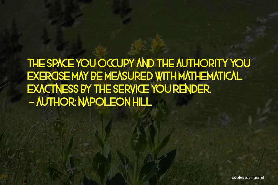 Napoleon Hill Quotes: The Space You Occupy And The Authority You Exercise May Be Measured With Mathematical Exactness By The Service You Render.