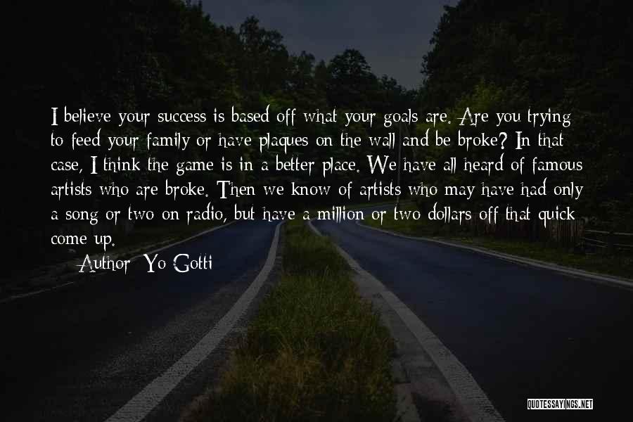 Yo Gotti Quotes: I Believe Your Success Is Based Off What Your Goals Are. Are You Trying To Feed Your Family Or Have