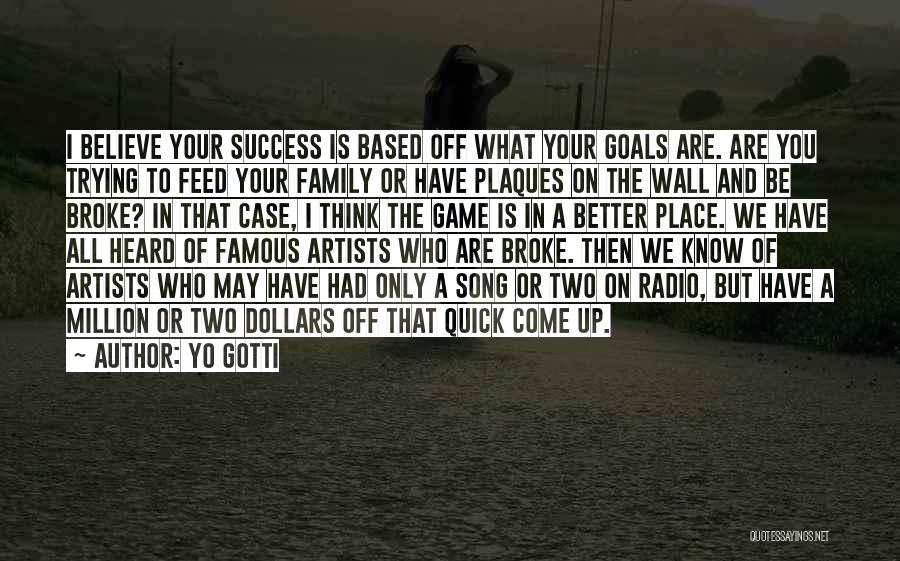 Yo Gotti Quotes: I Believe Your Success Is Based Off What Your Goals Are. Are You Trying To Feed Your Family Or Have