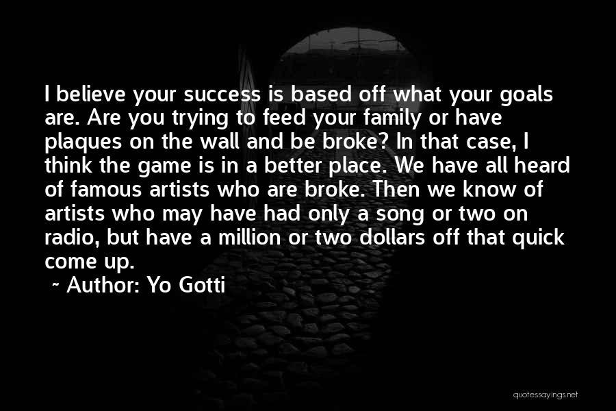 Yo Gotti Quotes: I Believe Your Success Is Based Off What Your Goals Are. Are You Trying To Feed Your Family Or Have