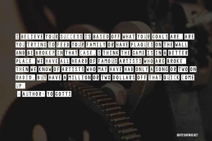 Yo Gotti Quotes: I Believe Your Success Is Based Off What Your Goals Are. Are You Trying To Feed Your Family Or Have