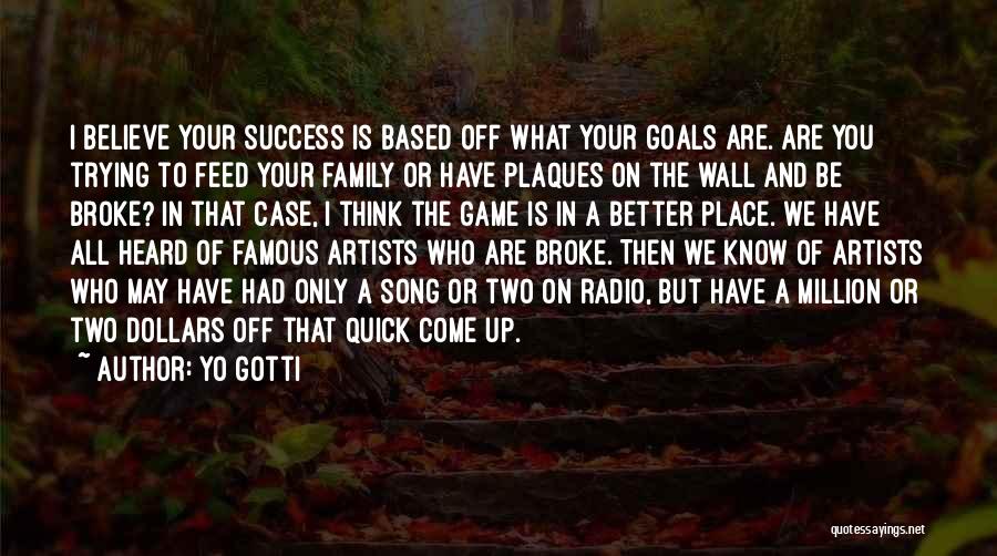 Yo Gotti Quotes: I Believe Your Success Is Based Off What Your Goals Are. Are You Trying To Feed Your Family Or Have