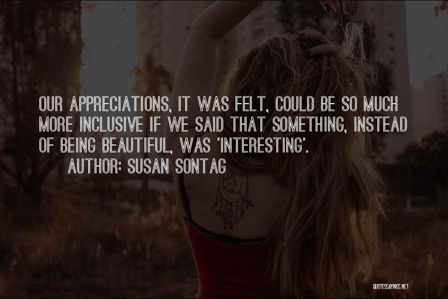 Susan Sontag Quotes: Our Appreciations, It Was Felt, Could Be So Much More Inclusive If We Said That Something, Instead Of Being Beautiful,