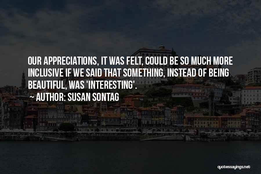 Susan Sontag Quotes: Our Appreciations, It Was Felt, Could Be So Much More Inclusive If We Said That Something, Instead Of Being Beautiful,