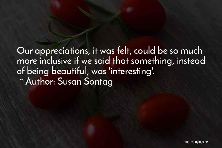 Susan Sontag Quotes: Our Appreciations, It Was Felt, Could Be So Much More Inclusive If We Said That Something, Instead Of Being Beautiful,