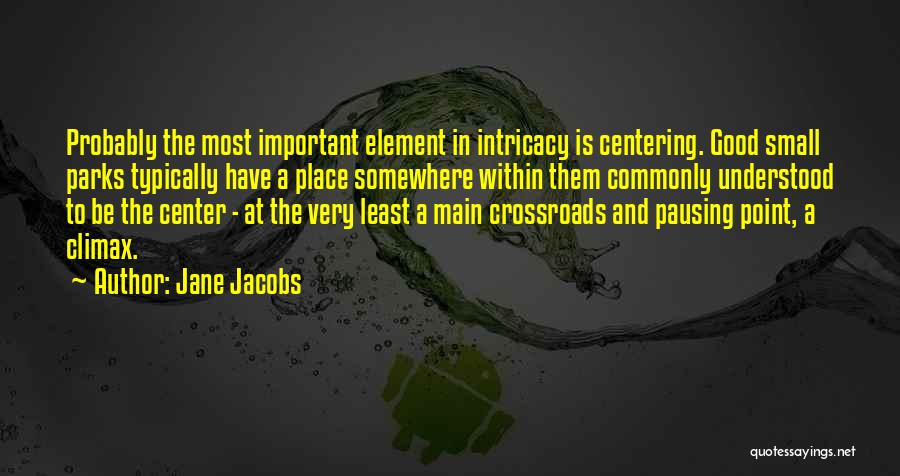 Jane Jacobs Quotes: Probably The Most Important Element In Intricacy Is Centering. Good Small Parks Typically Have A Place Somewhere Within Them Commonly